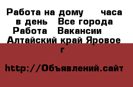 Работа на дому 2-3 часа в день - Все города Работа » Вакансии   . Алтайский край,Яровое г.